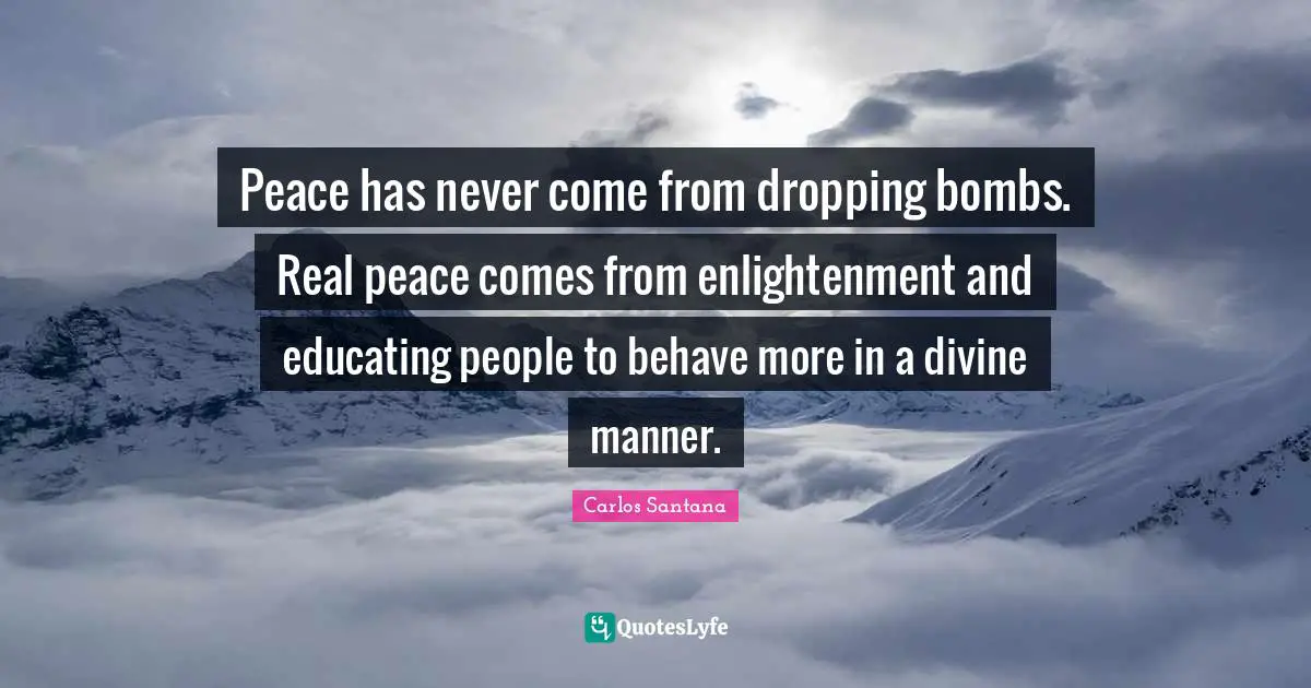 Enlightenment Quotes: "Peace has never come from dropping bombs. Real peace comes from enlightenment and educating people to behave more in a divine manner."