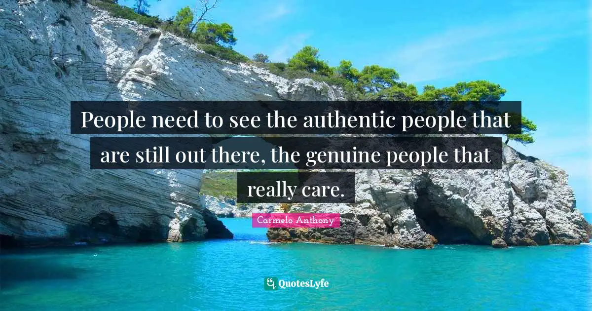 People need to see the authentic people that are still out there, the genuine people that really care.