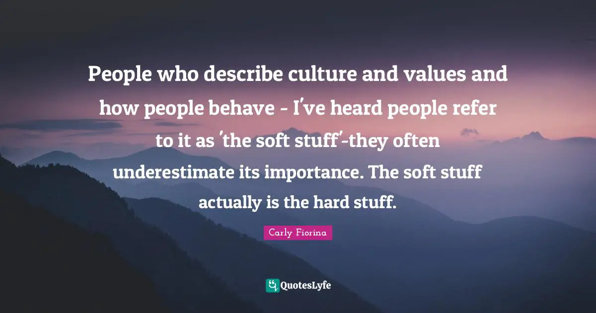 People who describe culture and values and how people behave - I've heard people refer to it as 'the soft stuff'-they often underestimate its importance. The soft stuff actually is the hard stuff.
