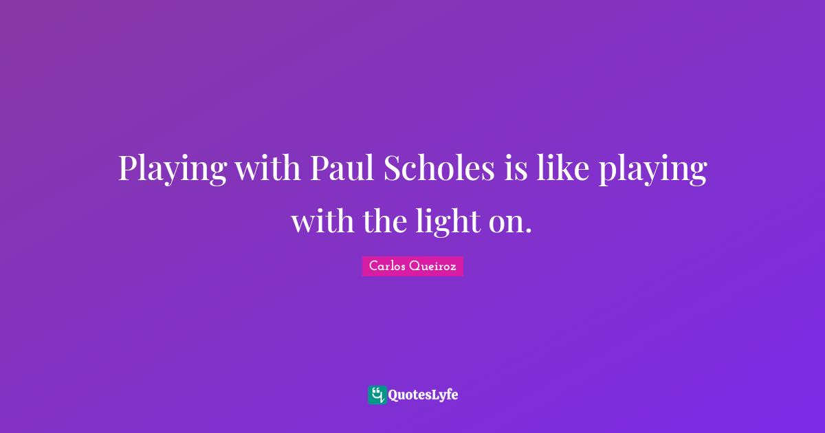 Playing with Paul Scholes is like playing with the light on.