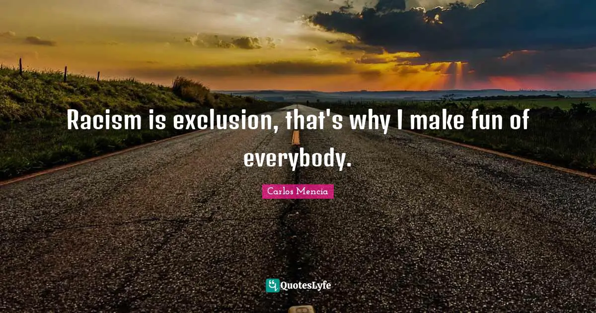 Exclusion Quotes: "Racism is exclusion, that's why I make fun of everybody."