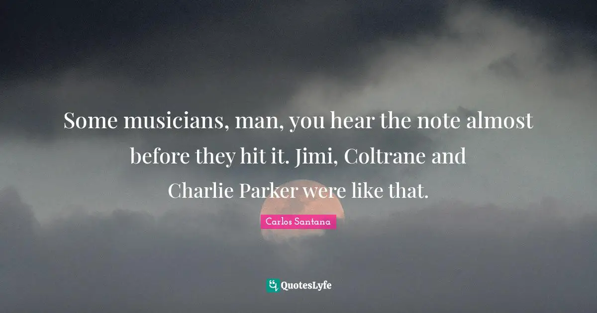 Some musicians, man, you hear the note almost before they hit it. Jimi, Coltrane and Charlie Parker were like that.