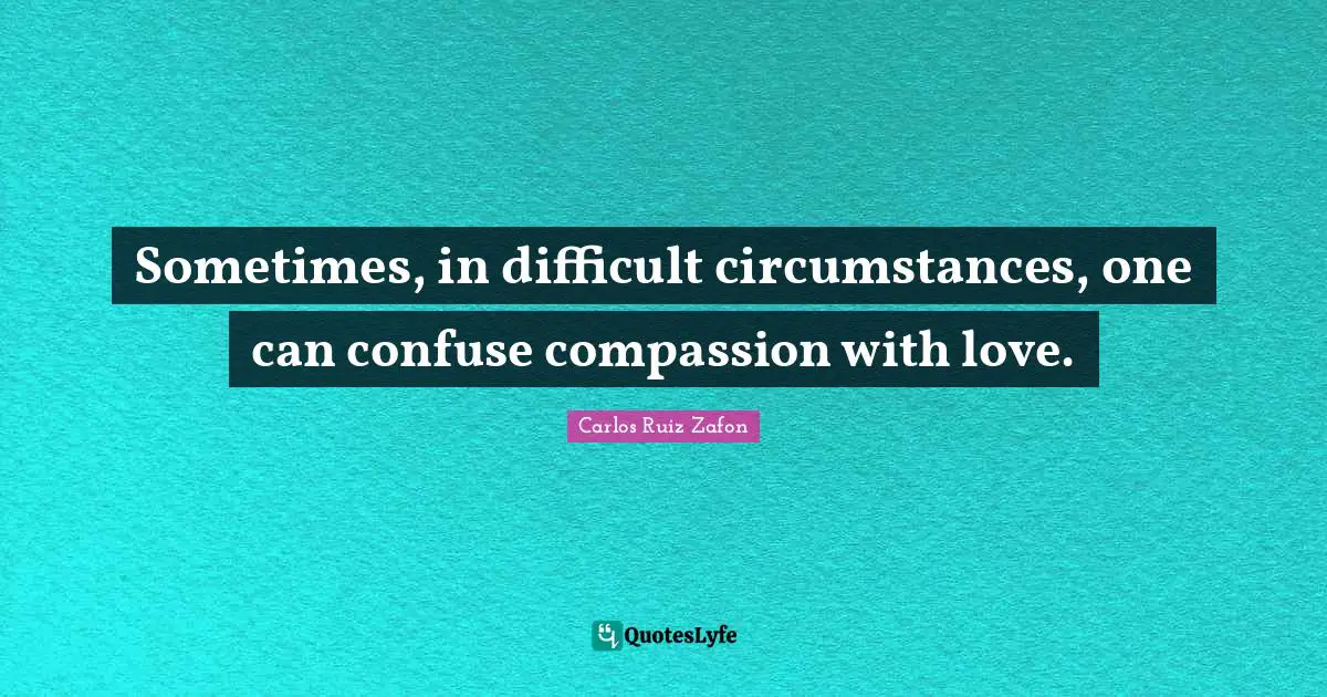Sometimes, in difficult circumstances, one can confuse compassion with love.