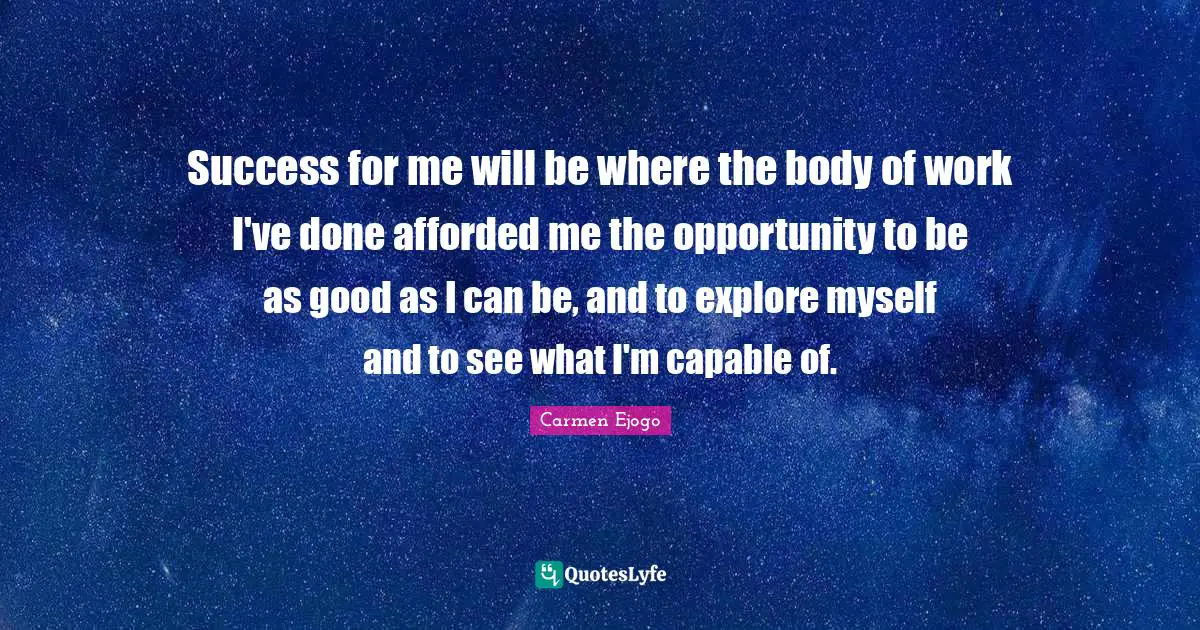 Success for me will be where the body of work I've done afforded me the opportunity to be as good as I can be, and to explore myself and to see what I'm capable of.