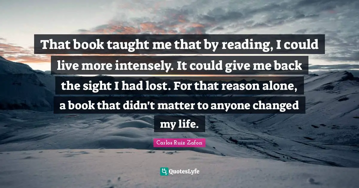 That book taught me that by reading, I could live more intensely. It could give me back the sight I had lost. For that reason alone, a book that didn't matter to anyone changed my life.