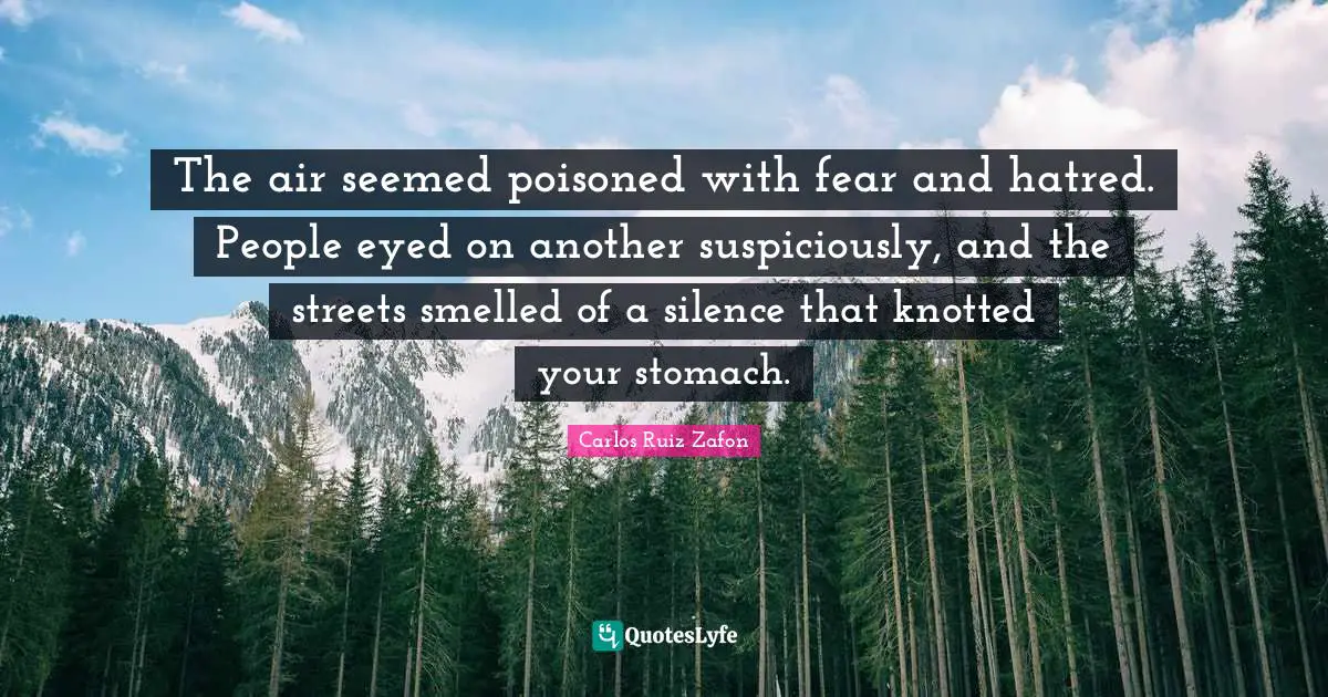 Carlos Ruiz Zafon Quotes: "The air seemed poisoned with fear and hatred. People eyed on another suspiciously, and the streets smelled of a silence that knotted your stomach."
