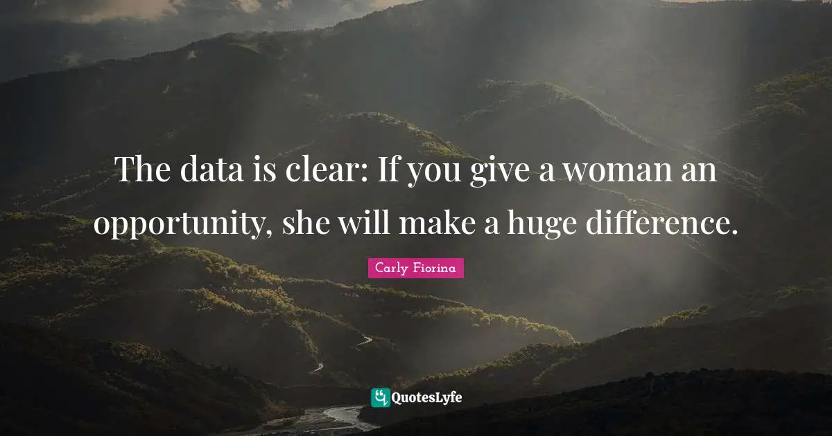 Carly Fiorina Quotes: "The data is clear: If you give a woman an opportunity, she will make a huge difference."