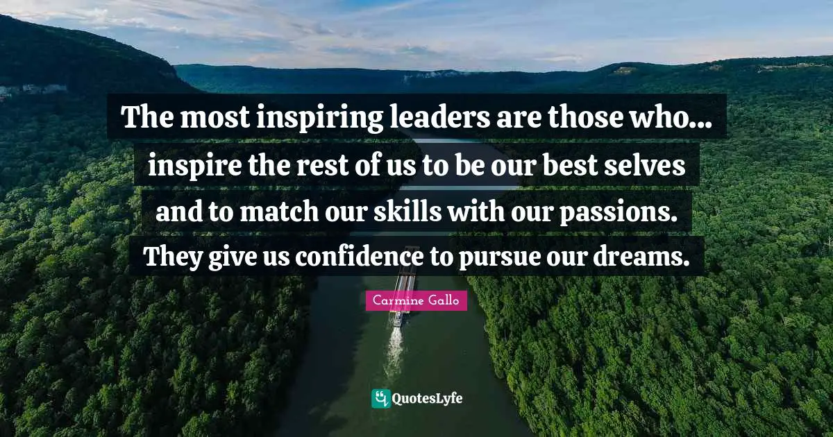 The most inspiring leaders are those who... inspire the rest of us to be our best selves and to match our skills with our passions. They give us confidence to pursue our dreams.