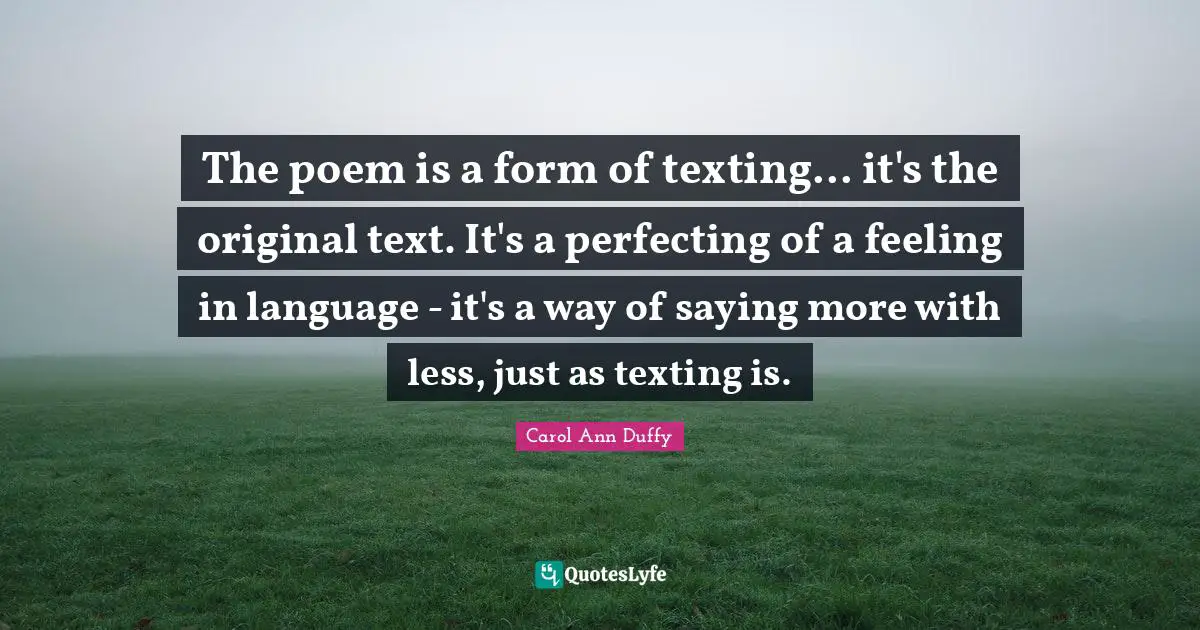 The poem is a form of texting... it's the original text. It's a perfecting of a feeling in language - it's a way of saying more with less, just as texting is.