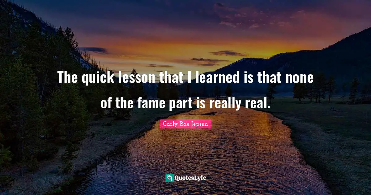 The quick lesson that I learned is that none of the fame part is really real.