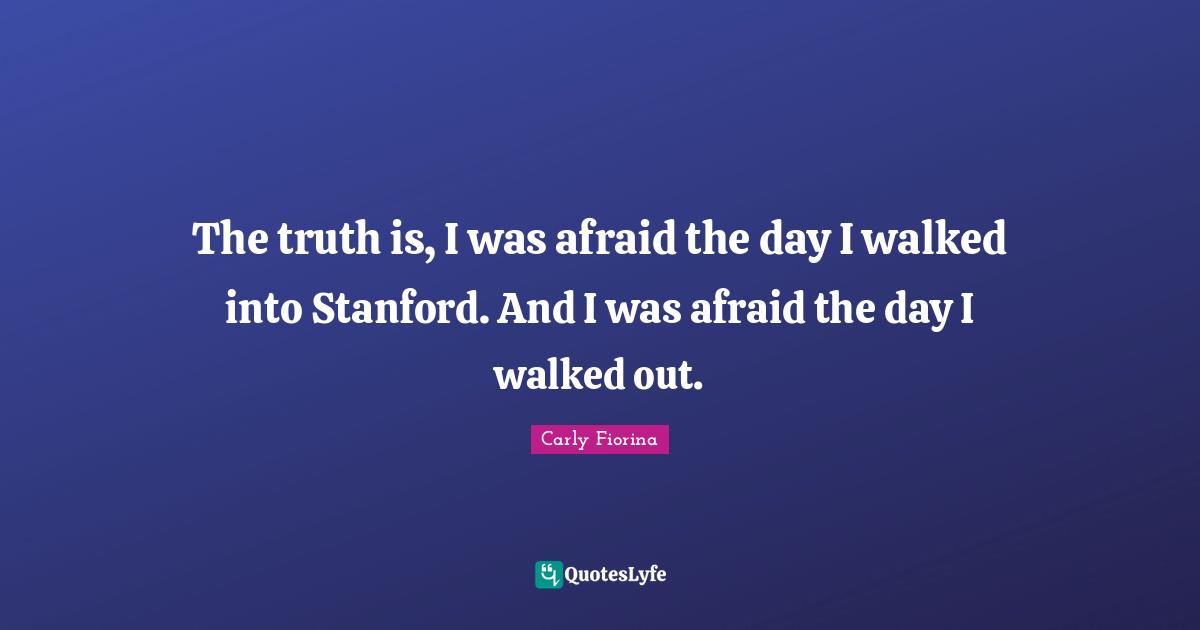 The truth is, I was afraid the day I walked into Stanford. And I was afraid the day I walked out.