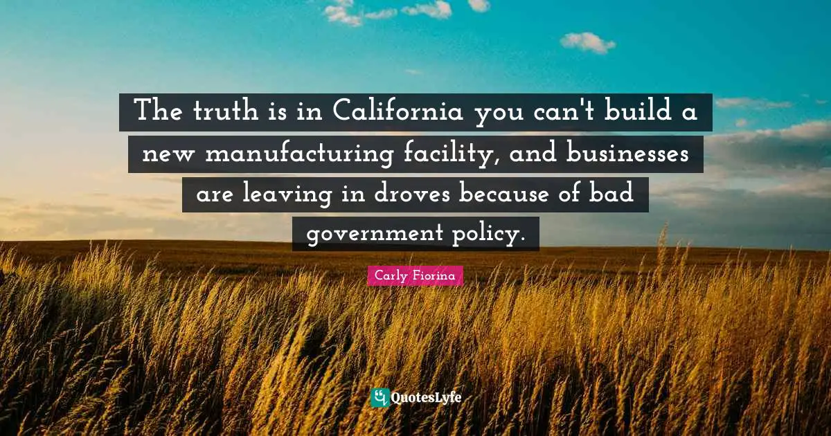 The truth is in California you can't build a new manufacturing facility, and businesses are leaving in droves because of bad government policy.