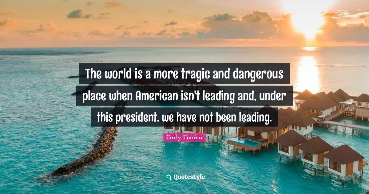 The world is a more tragic and dangerous place when American isn't leading and, under this president, we have not been leading.