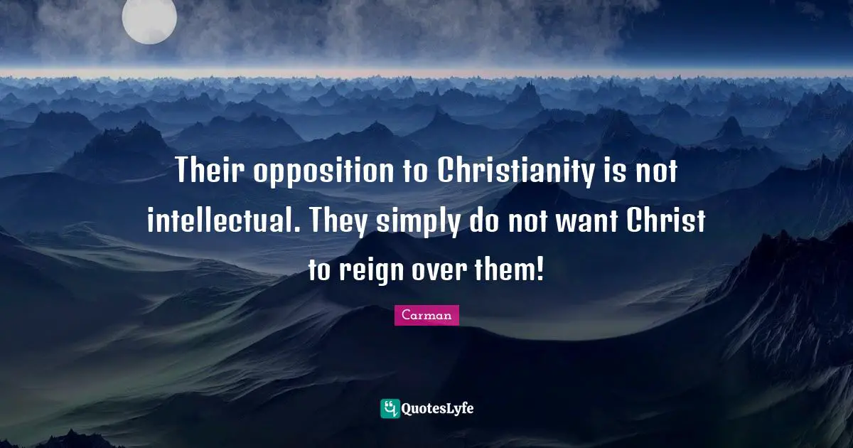 Their opposition to Christianity is not intellectual. They simply do not want Christ to reign over them!