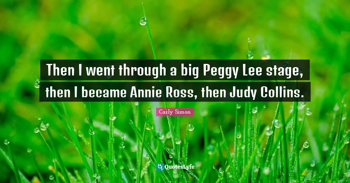 Then I went through a big Peggy Lee stage, then I became Annie Ross, then Judy Collins.