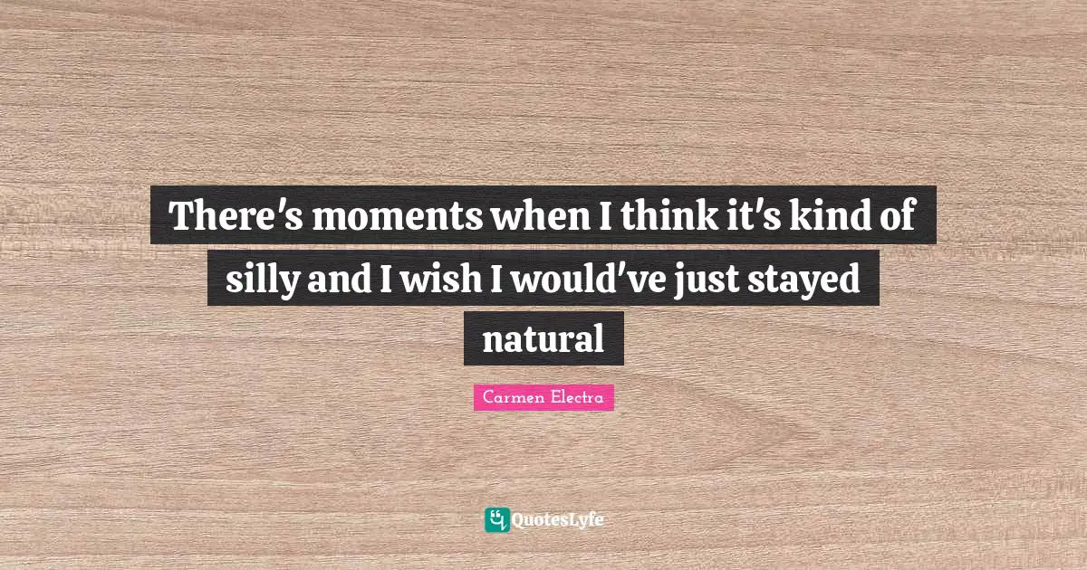 There's moments when I think it's kind of silly and I wish I would've just stayed natural