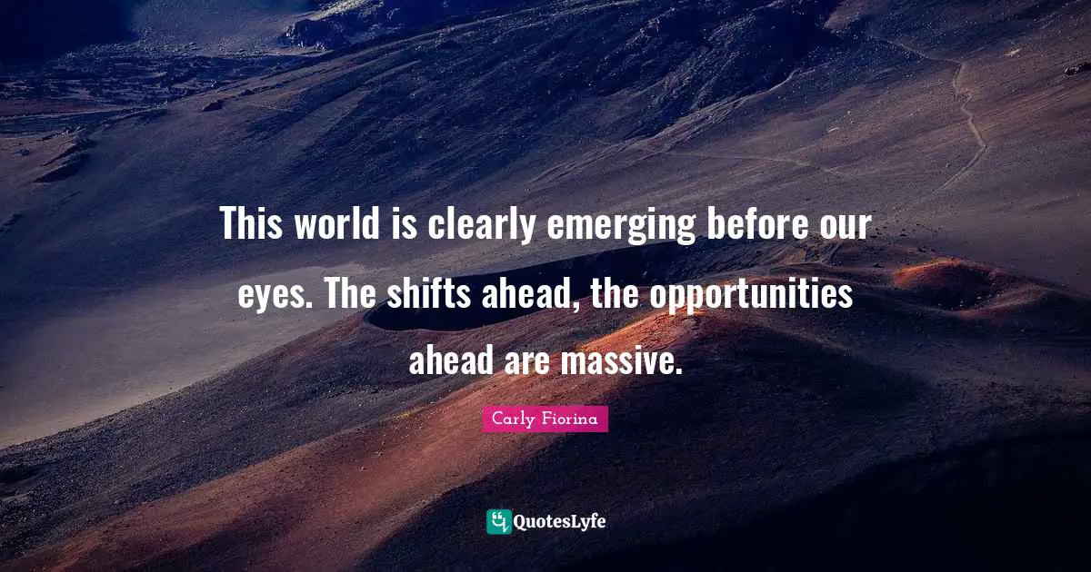 Carly Fiorina Quotes: "This world is clearly emerging before our eyes. The shifts ahead, the opportunities ahead are massive."