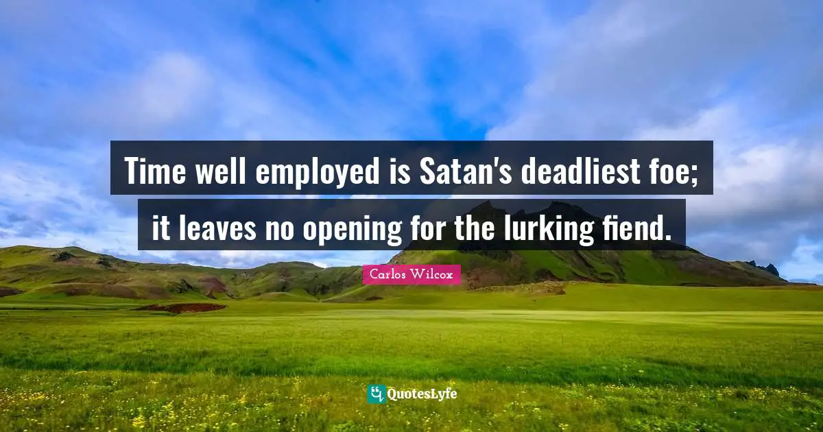 Time well employed is Satan's deadliest foe; it leaves no opening for the lurking fiend.