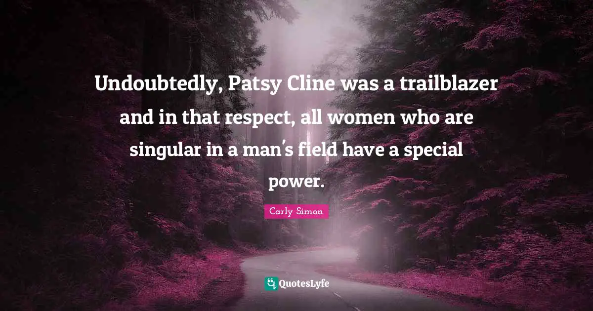 Undoubtedly, Patsy Cline was a trailblazer and in that respect, all women who are singular in a man's field have a special power.