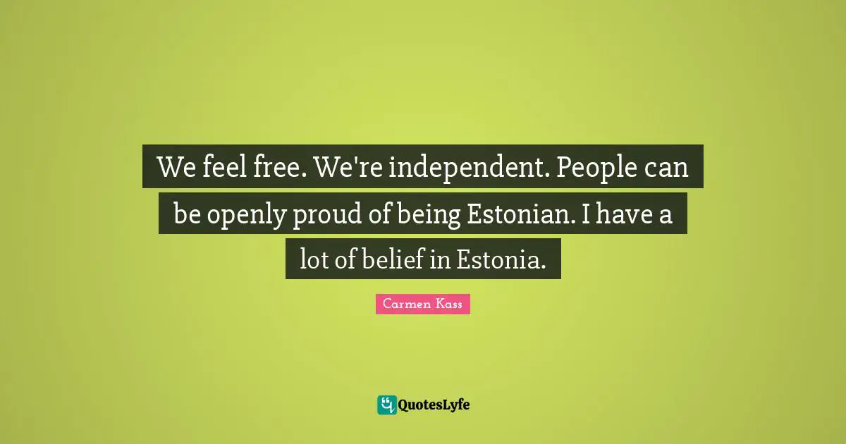 We feel free. We're independent. People can be openly proud of being Estonian. I have a lot of belief in Estonia.