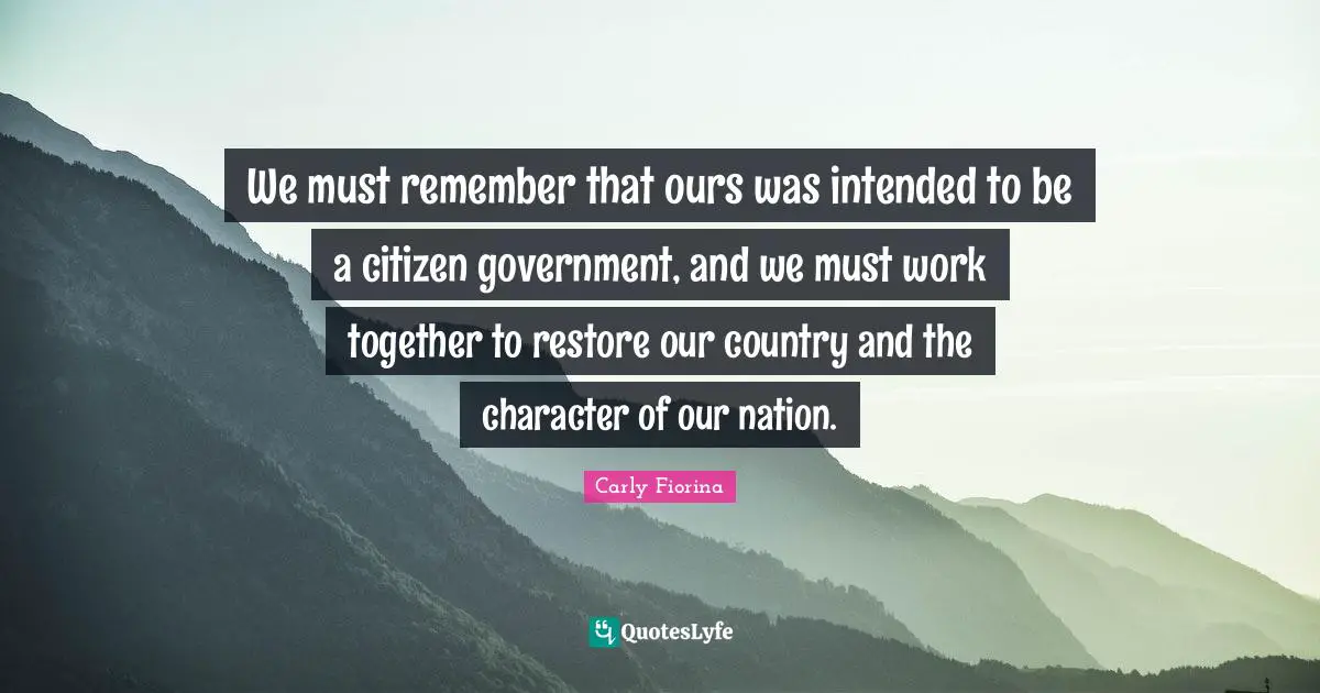 Carly Fiorina Quotes: "We must remember that ours was intended to be a citizen government, and we must work together to restore our country and the character of our nation."