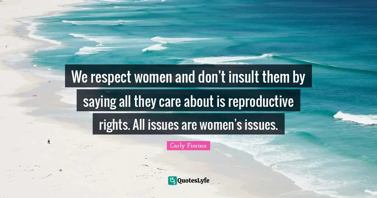 We respect women and don't insult them by saying all they care about is reproductive rights. All issues are women's issues.