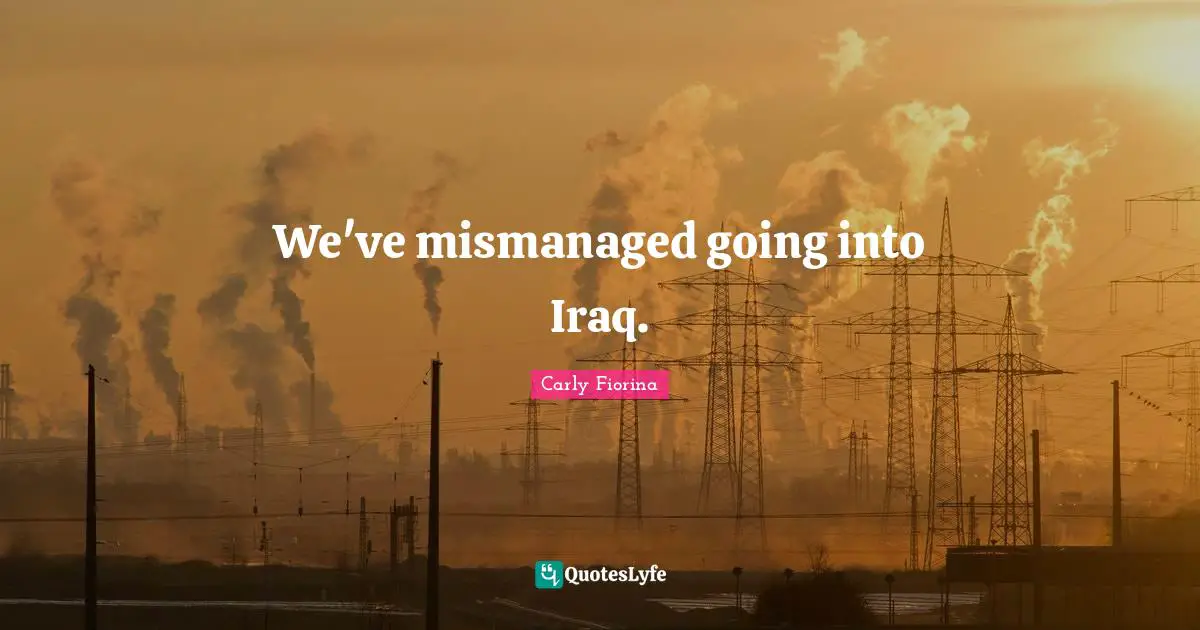 We've mismanaged going into Iraq.