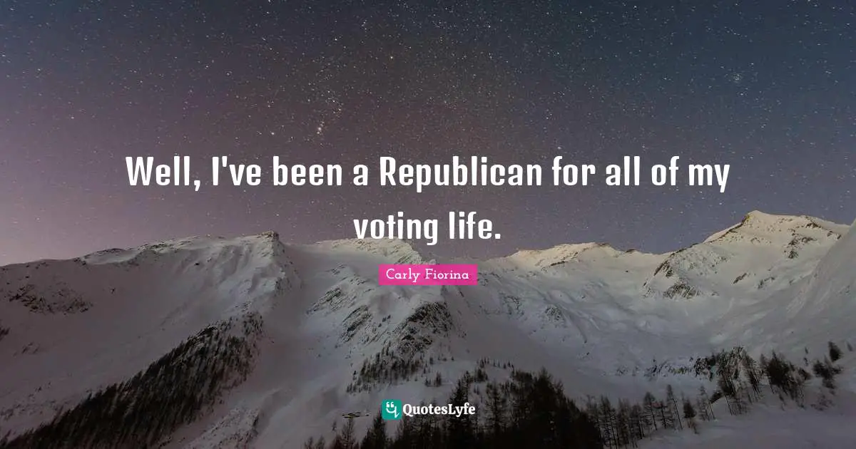 Well, I've been a Republican for all of my voting life.