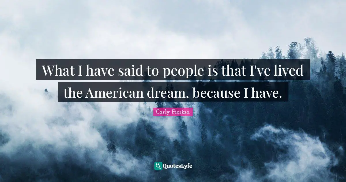 What I have said to people is that I've lived the American dream, because I have.