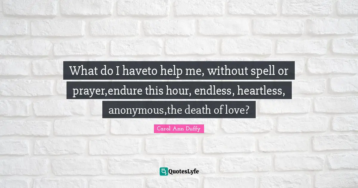What do I haveto help me, without spell or prayer,endure this hour, endless, heartless, anonymous,the death of love?