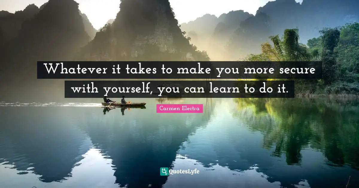 Whatever it takes to make you more secure with yourself, you can learn to do it.