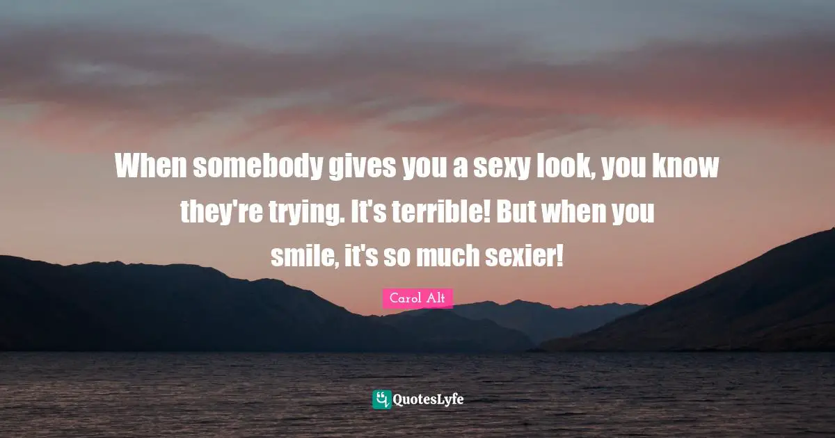 When somebody gives you a sexy look, you know they're trying. It's terrible! But when you smile, it's so much sexier!