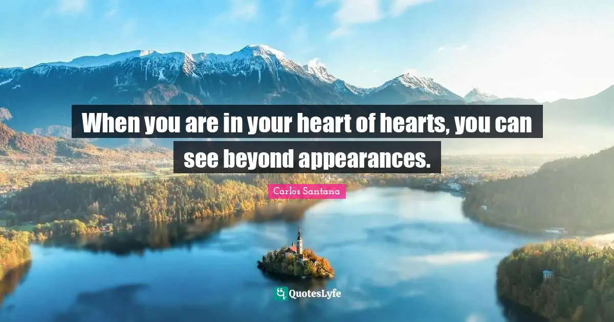 When you are in your heart of hearts, you can see beyond appearances.