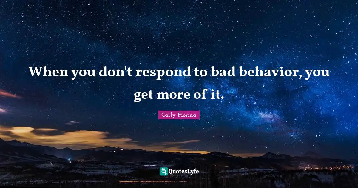 Carly Fiorina Quotes: "When you don't respond to bad behavior, you get more of it."