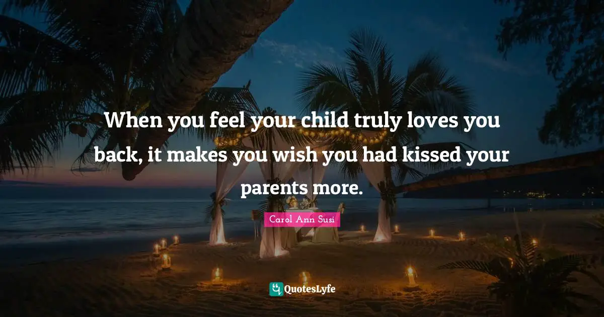 When you feel your child truly loves you back, it makes you wish you had kissed your parents more.