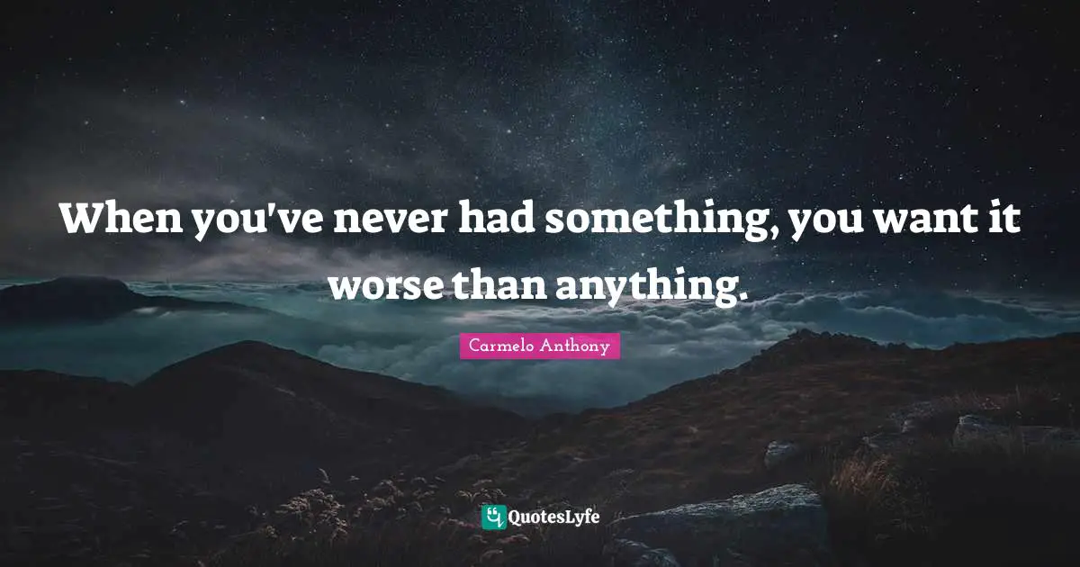 When you've never had something, you want it worse than anything.
