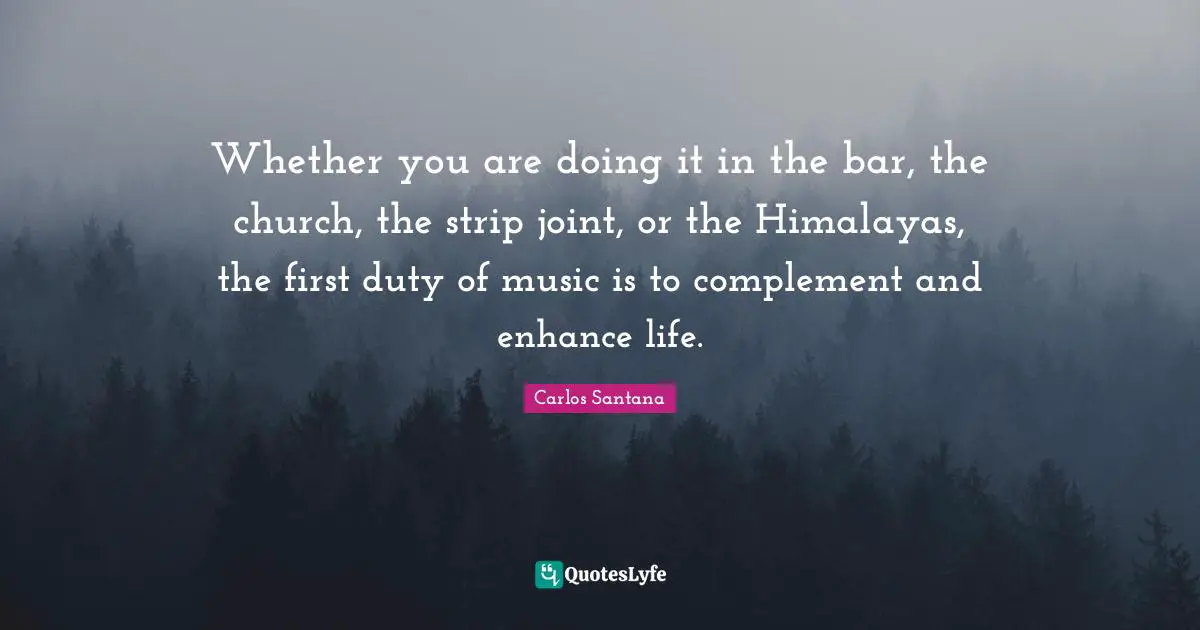 Complement Quotes: "Whether you are doing it in the bar, the church, the strip joint, or the Himalayas, the first duty of music is to complement and enhance life."