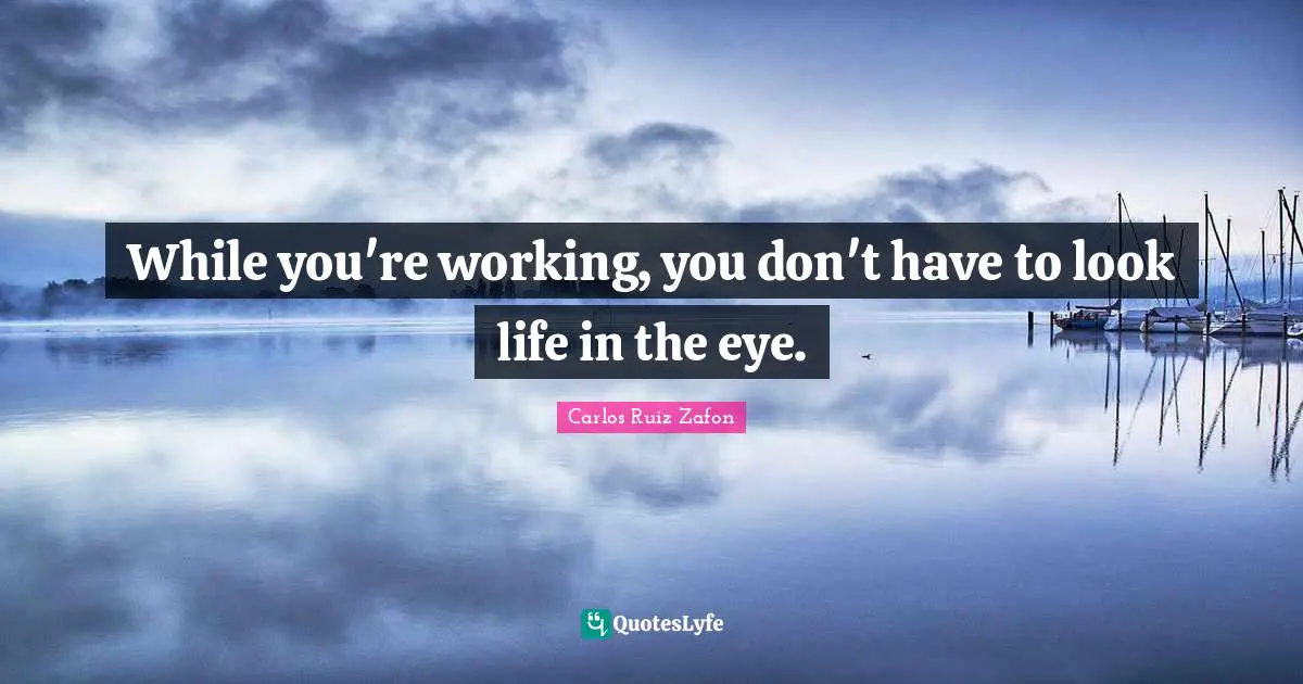 While you're working, you don't have to look life in the eye.