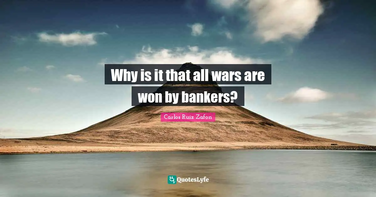 Carlos Ruiz Zafon Quotes: "Why is it that all wars are won by bankers?"