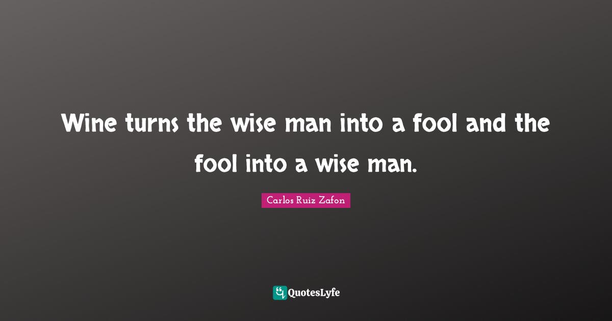 Wine turns the wise man into a fool and the fool into a wise man.