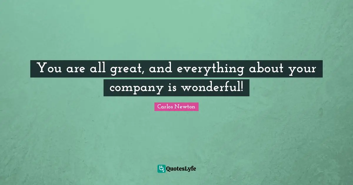 You are all great, and everything about your company is wonderful!