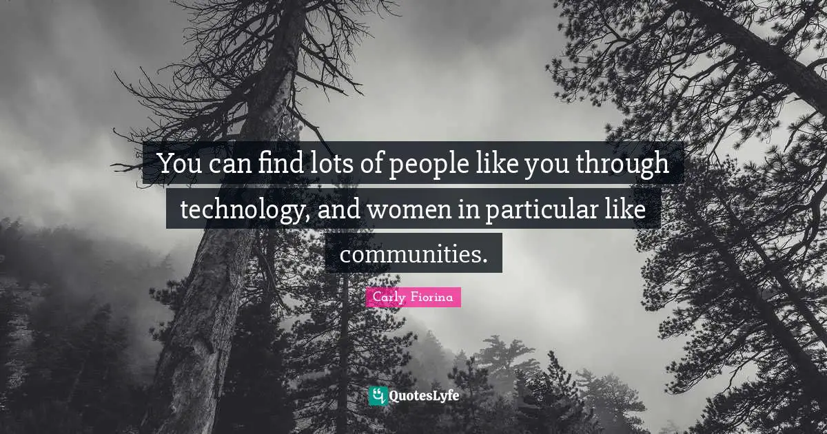 You can find lots of people like you through technology, and women in particular like communities.