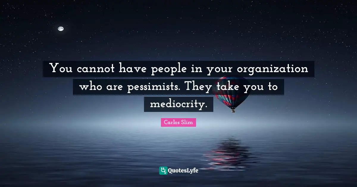 W. J. Slim Quotes: "You cannot have people in your organization who are pessimists. They take you to mediocrity."