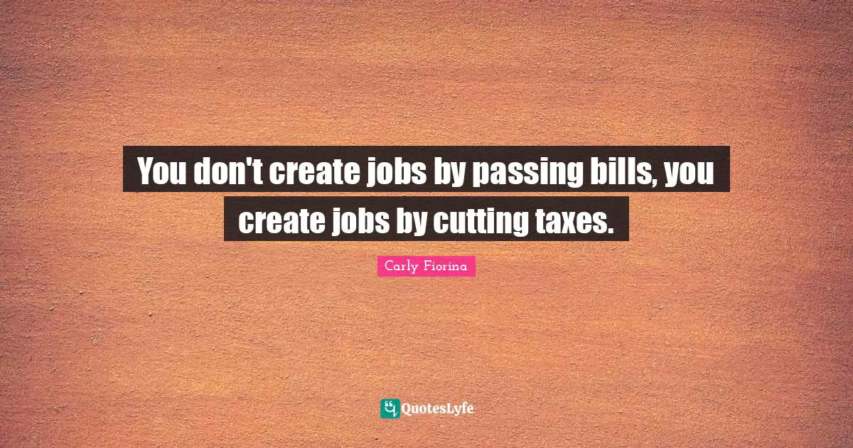Carly Fiorina Quotes: "You don't create jobs by passing bills, you create jobs by cutting taxes."
