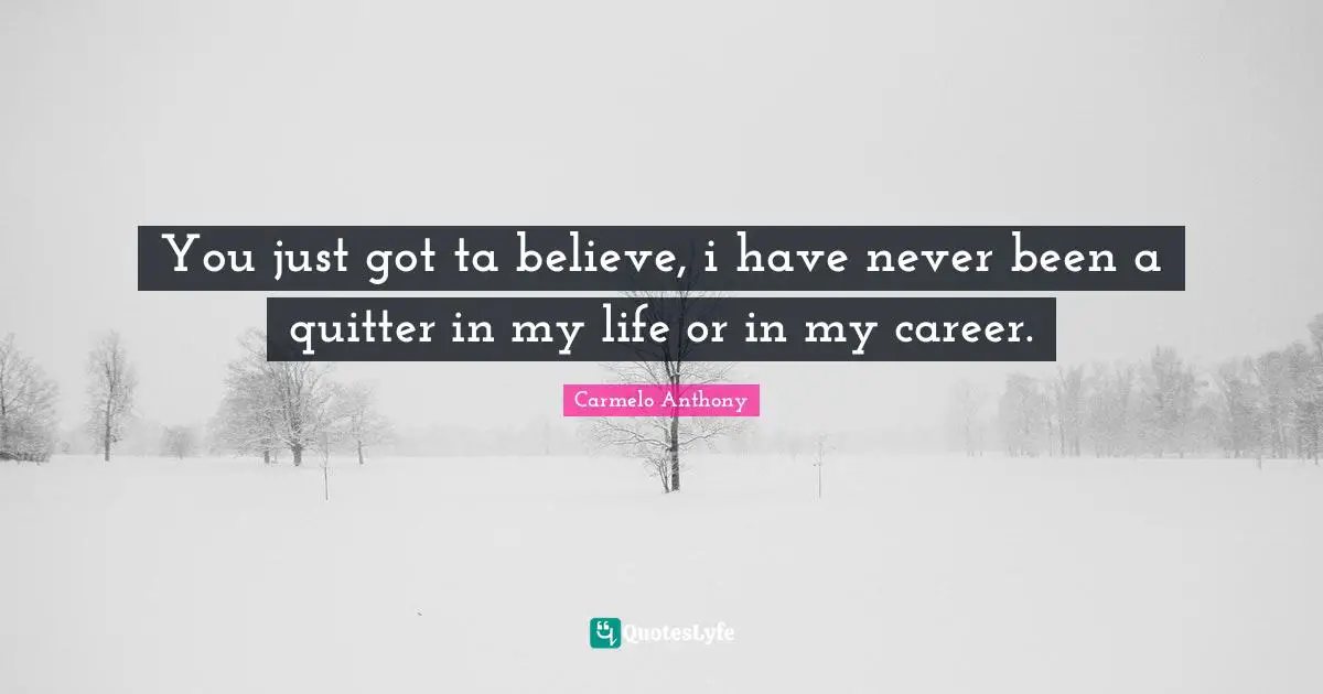 You just got ta believe, i have never been a quitter in my life or in my career.
