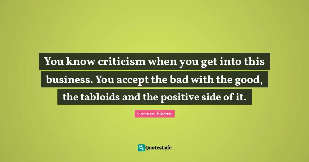 You know criticism when you get into this business. You accept the bad with the good, the tabloids and the positive side of it.