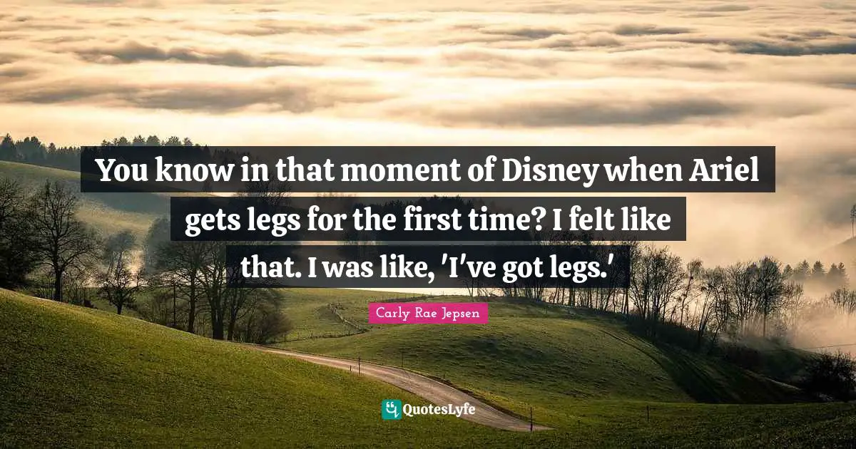You know in that moment of Disney when Ariel gets legs for the first time? I felt like that. I was like, 'I've got legs.'