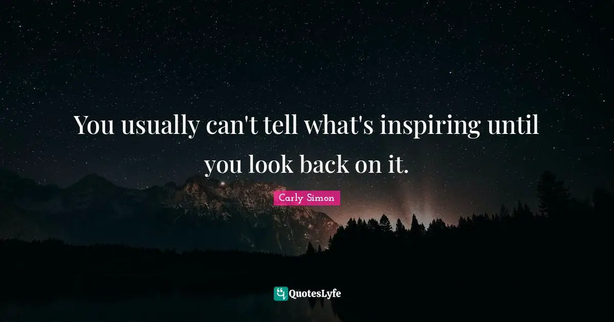 You usually can't tell what's inspiring until you look back on it.