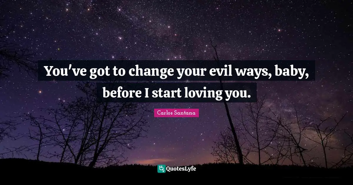 You've got to change your evil ways, baby, before I start loving you.