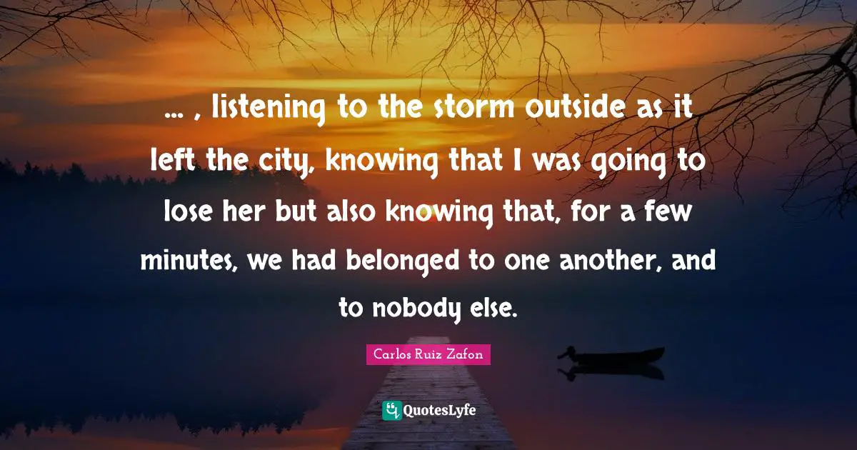 ... , listening to the storm outside as it left the city, knowing that I was going to lose her but also knowing that, for a few minutes, we had belonged to one another, and to nobody else.